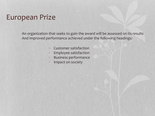 European Prize
An organization that seeks to gain the award will be assessed on its results
And improved performance achieved under the following headings:
- Customer satisfaction
- Employee satisfaction
- Business performance
- Impact on society
 
