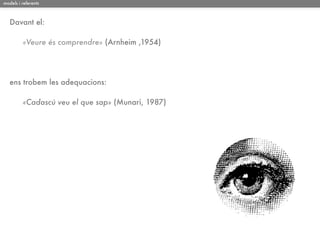 models i referents



   Davant el:

         «Veure és comprendre» (Arnheim ,1954)




   ens trobem les adequacions:

         «Cadascú veu el que sap» (Munari, 1987)
 