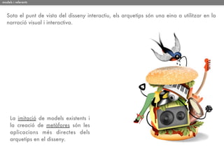 models i referents



   Sota el punt de vista del disseny interactiu, els arquetips són una eina a utilitzar en la
   narració visual i interactiva.




     La imitació de models existents i
     la creació de metàfores són les
     aplicacions més directes dels
     arquetips en el disseny.
 