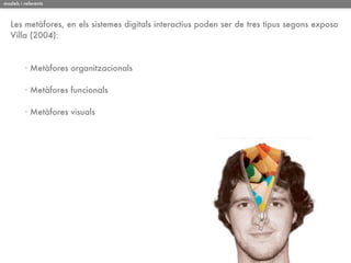 models i referents



   Les metàfores, en els sistemes digitals interactius poden ser de tres tipus segons exposa
   Villa (2004):



         · Metàfores organitzacionals

         · Metàfores funcionals

         · Metàfores visuals
 