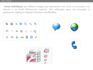 models i referents



   · Icones simbòliques que utilitzen imatges que representen una acció, un concepte o un
   objecte a un nivell d'abstracció superior. Són utilitzades quan els conceptes a
   representar impliquen objectes fàcilment identiﬁcables.
 