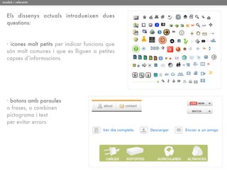 models i referents



   Els dissenys actuals introdueixen dues
   questions:



   · icones molt petits per indicar funcions que
   són molt comunes i que es lliguen a petites
   capses d’informacions




   · botons amb paraules
   o frases, o combinen
   pictograma i text
   per evitar errors
 