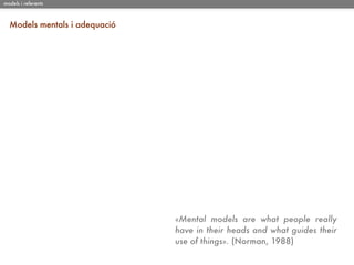 models i referents



  Models mentals i adequació




                               «Mental models are what people really
                               have in their heads and what guides their
                               use of things». (Norman, 1988)
 