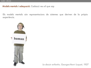 models i referents



  Models mentals i adequació: Cadascú veu el que sap


   Els models mentals són representacions de sistemes que deriven de la pròpia
   experiència.




                                        Le dessin enfantin, Georges-Henri Luquet, 1927
 