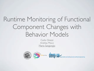 Runtime Monitoring of Functional
   Component Changes with
       Behavior Models
             Carlo Ghezzi
             Andrea Mocci
            Mario Sangiorgio
 