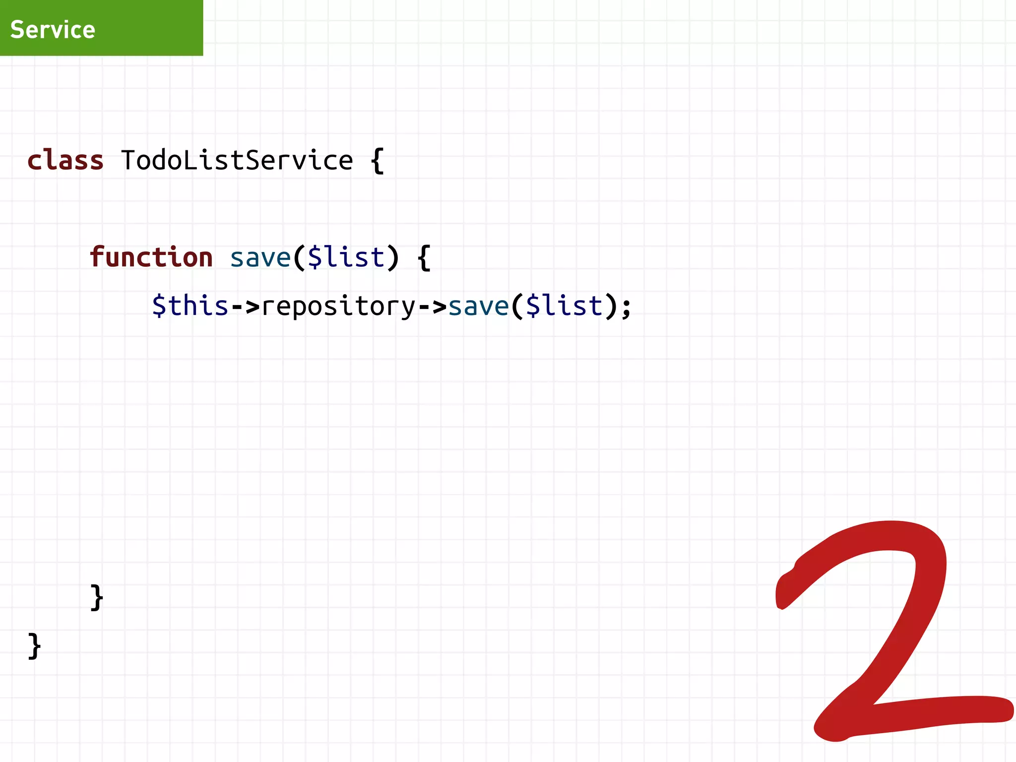 class TodoListService { 
function addTask(TodoList $list, $desc, $priority) { 
$list->addTask($desc, $priority); 
$this->repository->save($list); 
$this->auditLog->logNewTask($task); 
$this->mailer->sendMessage('New thingy!'); 
if (count($this->tasks) > 10) { 
$this->auditLog->logTooAmbitious($task); 
$this->mailer->sendMessage('Too unrealistic'); 
} 
Service 
 