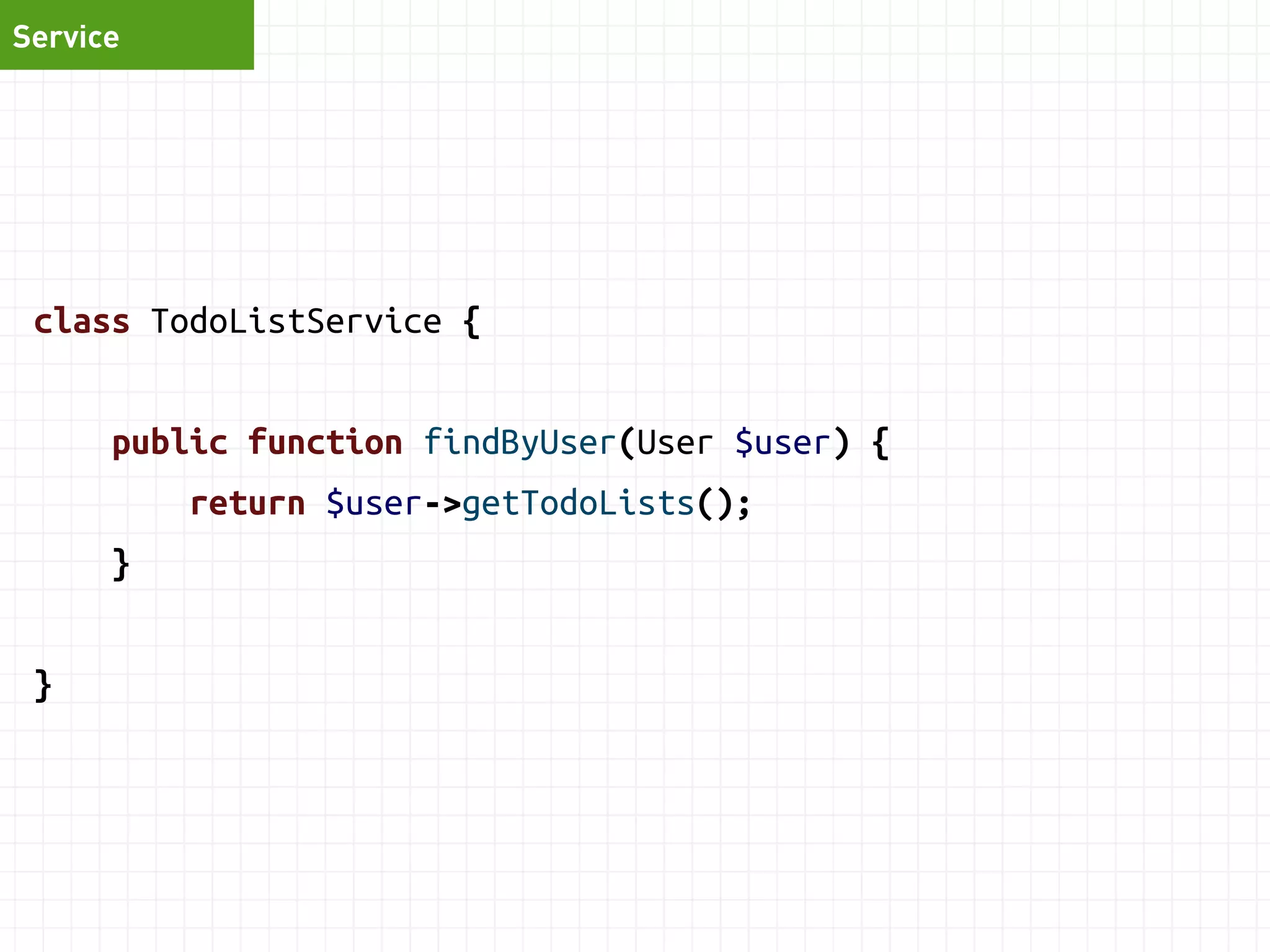 Service 
class TodoListService { 
function addTask(TodoList $list, $desc, $priority) { 
$task = new Task(); 
$task->setDescription($desc); 
$task->setPriority($priority); 
$task->setTodoList($list); 
$this->repository->save($task); 
$this->auditLog->logNewTask($task); 
$this->mailer->sendMessage('New thingy!'); 
} 
} 
 