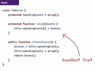 Model 
function addTask($desc, $priority) { 
$task = new Task($desc, $priority, $this); 
$this->tasks[] = $task; 
$this->raise( 
new TaskAddedEvent($this->id, $desc, $priority) 
); 
if (count($this->tasks) > 10) { 
$this->status = static::UNREALISTIC; 
} 
} 
 