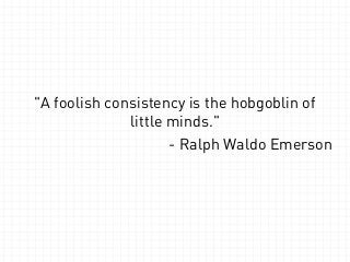 "A foolish consistency is the hobgoblin of 
little minds." 
- Ralph Waldo Emerson 
 