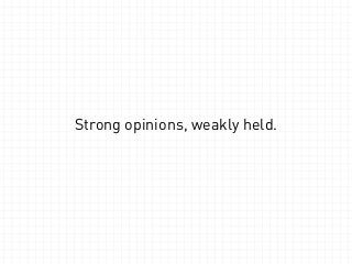 Strong opinions, weakly held. 
 
