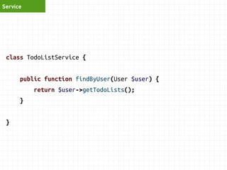 Service 
class TodoListService { 
function addTask(TodoList $list, $desc, $priority) { 
$task = new Task(); 
$task->setDescription($desc); 
$task->setPriority($priority); 
$task->setTodoList($list); 
$this->repository->save($task); 
$this->auditLog->logNewTask($task); 
$this->mailer->sendMessage('New thingy!'); 
} 
} 
 