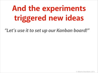 And the experiments
triggered new ideas
“Let’s use it to set up our Kanban board!”

© Alberto Brandolini 2013

 
