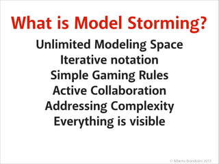 What is Model Storming?
Unlimited Modeling Space
Iterative notation
Simple Gaming Rules
Active Collaboration
Addressing Complexity
Everything is visible
© Alberto Brandolini 2013

 
