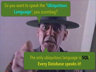 So you want to speak the “Ubiquitous
Language”, you scumbag?

The only ubiquitous language is SQL!
Every Database speaks i...