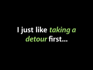 I just like taking a
detour ﬁrst...

 