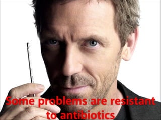 Some problems are resistant
to antibiotics

 