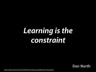 Learning is the
constraint

Dan North
http://dannorth.net/2010/08/30/introducing-deliberate-discovery/

 