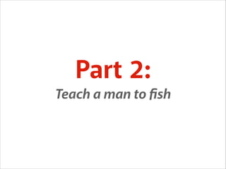 Part 2:
Teach a man to ﬁsh

 