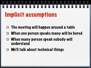 Implicit assumptions
The meeting will happen around a table
When one person speaks many will be bored
When many person speak nobody will
understand
We’ll talk about technical things

 