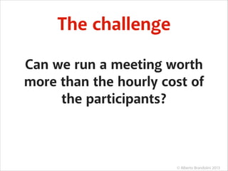 The challenge
Can we run a meeting worth
more than the hourly cost of
the participants?

© Alberto Brandolini 2013

 