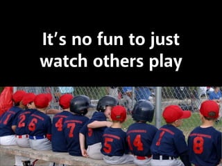 It’s no fun to just
watch others play

 