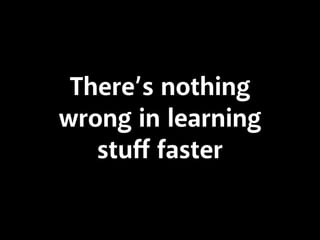 There’s nothing
wrong in learning
stuﬀ faster

 