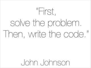 “First,
solve the problem.
Then, write the code.”
John Johnson

 