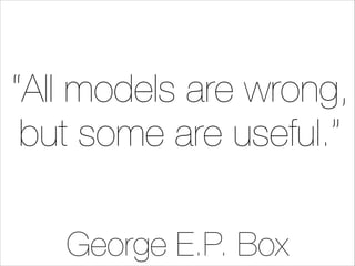 “All models are wrong,
but some are useful.”
George E.P. Box

 