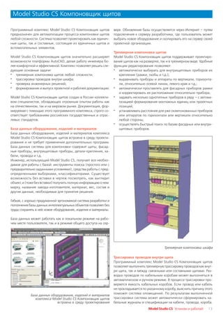 Model Studio CS Компоновщик щитов

Программный комплекс Model Studio CS Компоновщик щитов           вере. Обновление базы осуществляется через Интернет – путем
предназначен для автоматизации процесса компоновки щитов         подключения к серверу разработчика, где пользователь может
любой сложности. Система позволяет проектировать как единич      выбрать новое оборудование и скопировать его на сервер своей
ные щиты, так и составные, состоящие из единичных щитов и        проектной организации.
вспомогательных элементов.
                                                                 Трехмерная компоновка щитов
Model Studio CS Компоновщик щитов значительно расширяет          Model Studio CS Компоновщик щитов поддерживает проектиро
возможности платформы AutoCAD, делая работу инженера бо          вание щитов как на развертке, так и в трехмерном виде. Удобные
лее комфортной и эффективной. Комплекс позволяет решать сле      функции редактирования позволяют:
дующие основные задачи:                                          · автоматически выбирать для внутрищитовых приборов их
· трехмерная компоновка щитов любой сложности;                      крепление (рамки, скобы и т.д.);
· трассировка проводов внутри шкафа;                             · выравнивать приборы и аппараты по вертикали, горизонта
· проверка инженерных решений;                                      ли, относительно осевой линии, левого края и т.д.;
· формирование и выпуск проектной и рабочей документации.        · автоматически проставлять для фасадных приборов рамки
                                                                    и корректировать их расположение относительно прибора;
Model Studio CS Компоновщик щитов создан в России коллекти       · задавать несколько однотипных приборов в ряду – с автома
вом специалистов, обладающих огромным опытом работы как             тизацией формирования монтажных единиц или проектных
на отечественном, так и на мировом рынке. Документация, фор         позиций;
мируемая с помощью этого программного комплекса, строго со       · устанавливать расстояние для уже скомпонованных приборов
ответствует требованиям российских государственных и отрас          или аппаратов по горизонтали или вертикали относительно
левых стандартов.                                                   любой стороны;
                                                                 · осуществлять быстрый поиск по базам фасадных или внутри
База данных оборудования, изделий и материалов                      щитовых приборов.
База данных оборудования, изделий и материалов комплекса
Model Studio CS Компоновщик щитов встроена в среду проекти
рования и не требует применения дополнительных программ.
База данных системы для компоновки содержит щиты, фасад
ные приборы, внутрищитовые приборы, детали крепления, ка
бели, провода и т.д.
Инженер, использующий Model Studio CS, получает все необхо
димое для работы с базой: инструменты поиска (простого или с
предварительно заданными условиями), средства работы с пред
определенными выборками, классификаторами. Существует
возможность без вставки в чертеж посмотреть, как выглядит
объект, и (тоже без вставки) получить полную информацию о нем:
марку, название завода изготовителя, материал, вес, состав и
другие данные, необходимые для принятия решения.

Гибкая, с хорошо продуманной эргономикой система разработки и
пополнения базы данных интеллектуальных объектов позволяет без
труда сохранять в ней новое оборудование, изделия и материалы.

База данных может работать как в локальном режиме на рабо
чем месте пользователя, так и в режиме общего доступа на сер




                                                                                                Трехмерная компоновка шкафа

                                                                 Трассировка проводов внутри щита
                                                                 Программный комплекс Model Studio CS Компоновщик щитов
                                                                 позволяет выполнить трехмерную трассировку проводов как внут
                                                                 ри щита, так и между смежными или составными щитами. Раз
                                                                 водка проводов по кабельным коробам может выполняться в
                                                                 автоматическом и ручном режиме. В процессе трассировки про
                                                                 веряется емкость кабельных коробов. Если провод или кабель
                                                                 не прокладывается по указанному коробу, выяснить причину этого
                                                                 поможет система оповещений. По результатам выполненной
            База данных оборудования, изделий и материалов
               комплекса Model Studio CS Компоновщик щитов       трассировки система может автоматически сформировать ка
                           встроена в среду проектирования       бельные журналы и спецификации на кабели, провода, короба.
                                                                                      Model Studio CS Установи и работай!   13
 