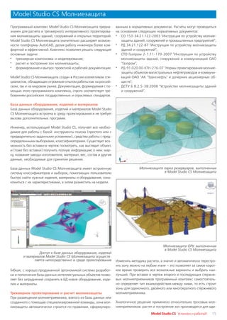 Model Studio CS Молниезащита
Программный комплекс Model Studio CS Молниезащита предна           ванным в нормативных документах. Расчеты могут проводиться
значен для расчета и трехмерного интерактивного проектирова        на основании следующих нормативных документов:
ния молниезащиты зданий, сооружений и открытых территорий.         · СО 153 34.21.122 2003 "Инструкция по устройству молние
Model Studio CS Молниезащита значительно расширяет возмож             защиты зданий, сооружений и промышленных предприятий";
ности платформы AutoCAD, делая работу инженера более ком           · РД 34.21.122 87 "Инструкция по устройству молниезащиты
фортной и эффективной. Комплекс позволяет решать следующие            зданий и сооружений";
основные задачи:                                                   · СТО Газпром 2 1.11 170 2007 "Инструкция по устройству
· трехмерная компоновка и моделирование;                              молниезащиты зданий, сооружений и коммуникаций ОАО
· расчет и построение зон молниезащиты;                               "Газпром";
· формирование и выпуск проектной и рабочей документации.          · РД 91.020.00 КТН 276 07 "Нормы проектирования молние
                                                                      защиты объектов магистральных нефтепроводов и коммуни
Model Studio CS Молниезащита создан в России коллективом спе          каций ОАО "АК "Транснефть" и дочерних акционерных об
циалистов, обладающих огромным опытом работы как на россий            ществ";
ском, так и на мировом рынке. Документация, формируемая с по       · ДСТУ Б В.2.5 38:2008 "Устройство молниезащиты зданий
мощью этого программного комплекса, строго соответствует тре          и сооружений".
бованиям российских государственных и отраслевых стандартов.

База данных оборудования, изделий и материалов
База данных оборудования, изделий и материалов Model Studio
CS Молниезащита встроена в среду проектирования и не требует
вызова дополнительных программ.

Инженер, использующий Model Studio CS, получает все необхо
димое для работы с базой: инструменты поиска (простого или с
предварительно заданными условиями), средства работы с пред
определенными выборками, классификаторами. Существует воз
можность без вставки в чертеж посмотреть, как выглядит объект,
и (тоже без вставки) получить полную информацию о нем: мар
ку, название завода изготовителя, материал, вес, состав и другие
данные, необходимые для принятия решения.

База данных Model Studio CS Молниезащита имеет встроенную                       Молниезащита парка резервуаров, выполненная
систему классификаторов и выборок, помогающих пользователю                                   в Model Studio CS Молниезащита
быстро найти нужные изделия, материалы и оборудование, озна
комиться с их характеристиками, а затем разместить на модели.




                                                                                               Молниезащита ОРУ, выполненная
                                                                                               в Model Studio CS Молниезащита
                  Доступ к базе данных оборудования, изделий
        и материалов Model Studio CS Молниезащита осуществ
               ляется непосредственно в среде проектирования       Изменить методику расчета, а значит и автоматически перестро
                                                                   ить зону можно на любом этапе – это позволяет за самое корот
Гибкая, с хорошо продуманной эргономикой система разработ          кое время проверить все возможные варианты и выбрать наи
ки и пополнения базы данных интеллектуальных объектов позво        лучший. При вставке в чертеж второго и последующих стержне
ляет без затруднений сохранять в БД новое оборудование, изде       вых молниеприемников программный комплекс самостоятель
лия и материалы.                                                   но определяет тип взаимодействия между ними, то есть строит
                                                                   зоны для одиночного, двойного или многократного стержневого
Трехмерное проектирование и расчет молниезащиты                    молниеприемника.
При размещении молниеприемника, взятого из базы данных или
созданного с помощью специализированной команды, зона мол          Аналогичное решение применено относительно тросовых мол
ниезащиты автоматически строится по правилам, сформулиро           ниеприемников: расчет и построение зон производятся для оди

                                                                                        Model Studio CS Установи и работай!   15
 