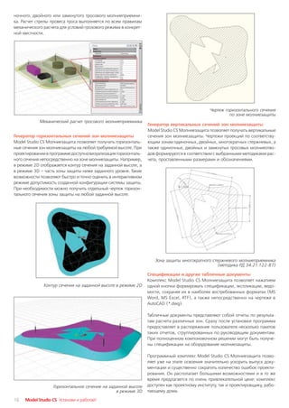 ночного, двойного или замкнутого тросового молниеприемни
ка. Расчет стрелы провеса троса выполняется по всем правилам
механического расчета для условий грозового режима в конкрет
ной местности.




                                                                                             Чертеж горизонтального сечения
                                                                                                      по зоне молниезащиты
            Механический расчет тросового молниеприемника
                                                                Генератор вертикальных сечений зон молниезащиты
                                                                Model Studio CS Молниезащита позволяет получать вертикальные
Генератор горизонтальных сечений зон молниезащиты               сечения зон молниезащиты. Чертежи проекций по соответству
Model Studio CS Молниезащита позволяет получать горизонталь     ющим зонам одиночных, двойных, многократных стержневых, а
ные сечения зон молниезащиты на любой требуемой высоте. При     также одиночных, двойных и замкнутых тросовых молниеотво
проектировании в программе доступна визуализация горизонталь    дов формируются в соответствии с выбранными методиками рас
ного сечения непосредственно на зоне молниезащиты. Например,    чета, проставленными размерами и обозначениями.
в режиме 2D отображается контур сечения на заданной высоте, а
в режиме 3D – часть зоны защиты ниже заданного уровня. Такие
возможности позволяют быстро и точно оценить в интерактивном
режиме допустимость созданной конфигурации системы защиты.
При необходимости можно получить отдельный чертеж горизон
тального сечения зоны защиты на любой заданной высоте.




                                                                   Зона защиты многократного стержневого молниеприемника
                                                                                                (методика РД 34.21.122 87)

                                                                Спецификации и другие табличные документы
                                                                Комплекс Model Studio CS Молниезащита позволяет нажатием
              Контур сечения на заданной высоте в режиме 2D     одной кнопки формировать спецификации, экспликации, ведо
                                                                мости, сохраняя их в наиболее востребованных форматах (MS
                                                                Word, MS Excel, RTF), а также непосредственно на чертеже в
                                                                AutoCAD (*.dwg).

                                                                Табличные документы представляют собой отчеты по результа
                                                                там расчета различных зон. Сразу после установки программа
                                                                предоставляет в распоряжение пользователя несколько пакетов
                                                                таких отчетов, сгруппированных по руководящим документам.
                                                                При полноценном компоновочном решении могут быть получе
                                                                ны спецификации на оборудование молниезащиты.

                                                                Программный комплекс Model Studio CS Молниезащита позво
                                                                ляет уже на этапе освоения значительно ускорить выпуск доку
                                                                ментации и существенно сократить количество ошибок проекти
                                                                рования. Он располагает большими возможностями и в то же
                                                                время предлагается по очень привлекательной цене: комплекс
                  Горизонтальное сечение на заданной высоте     доступен как проектному институту, так и проектировщику, рабо
                                               в режиме 3D      тающему дома.

16   Model Studio CS Установи и работай!
 