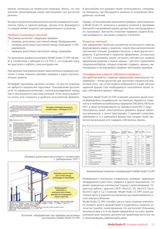 метров, влияющих на провисание проводов. Важно, что при          В дальнейшем этот документ может использоваться, например,
желании проектировщик может просматривать все расчетные          на совещании, где обсуждаются решения по устранению обна
режимы.                                                          руженных коллизий.

Исходя из результатов механического расчета определяются мон     Наряду с использованием механизмов проверки, реализованных
тажные стрелы и тяжения провода, причем отчет формируется        в Model Studio CS, возможна и проверка коллизий в программе
по каждой ячейке открытого распределительного устройства.        Navisworks (проверяемая модель должна быть импортирована в
                                                                 эту программу). Navisworks позволяет проверять модели боль
Проверка инженерных решений                                      шей размерности, чем можно загрузить в AutoCAD.
Программа выполняет следующие проверки:
· проверка допустимых расстояний между оборудованием;            Генератор чертежей
· проверка допустимых расстояний между проводами и обо           При оформлении проектных документов используются средства
   рудованием;                                                   формирования видов и разрезов, подсистема автоматической
· проверка допустимого расстояния между проводами.               простановки позиций, размеров и выносок, а также другие инст
                                                                 рументы. В дополнение к правилам оформления, основанным
По умолчанию профиль коллизий в Model Studio CS ОРУ настро       на ГОСТ, пользователь может настроить собственные правила
ен в соответствии с таблицей 4.2.54 ПУЭ 7, что позволяет сразу   оформления разрезов и планов чертежа – для этого применяется
же приступить к работе с этим инструментом.                      специальный Мастер, который позволяет создавать, хранить, им
                                                                 портировать и экспортировать профили простановки размеров.
При желании пользователь может самостоятельно проверить кол
лизии, а также изменить критерии проверки и задать дополни       Спецификации и другие табличные документы
тельные правила.                                                 Для удобства работы с моделью предусмотрен виртуальный спе
                                                                 цификатор – всегда доступное для просмотра специальное диа
Интерфейс программы настолько понятен, что для его освоения      логовое окно, где состав модели отображается в виде таблицы
не требуется специальной подготовки. Пользователям доступен      заданной формы (при необходимости пользователь может за
отчет по найденным коллизиям с полной расшифровкой, между        дать собственный вариант таблицы).
чем и чем возникла та или иная коллизия. Отчет можно вывести
на печать или сохранить в удобном пользователю формате.          Комплекс Model Studio CS ОРУ позволяет нажатием одной кноп
                                                                 ки формировать спецификации, экспликации, ведомости, сохра
                                                                 няя их в наиболее востребованных форматах (MS Word, MS Excel,
                                                                 RTF), а также непосредственно на чертеже в AutoCAD (*.dwg).
                                                                 Пользователь может самостоятельно добавлять формы таблич
                                                                 ных документов, а значит адаптировать (с рамками, штампами,
                                                                 эмблемами и т.п.) имеющиеся формы под стандарт своей про
                                                                 ектной организации или создавать собственные формы.




              Проверка допустимых расстояний в соответствии
                                     с требованиями ПУЭ 7



                                                                    Автоматическое получение спецификаций в Model Studio CS ОРУ


                                                                 Информация о положении, координатах, размерах, параметрах
                                                                 оборудования может быть передана в другие приложения, что
                                                                 делает возможным комплексный подход к проектированию. Со
                                                                 вместная работа с другими САПР (ElectriCS 3D, ElectriCS Storm,
                                                                 ElectriCS Light и т.д.) позволяет Model Studio CS ОРУ занять до
                                                                 стойное место в комплексных решениях для проектирования си
                                                                 стем электроснабжения.
                                                                 Model Studio CS ОРУ способен уже на этапе освоения значитель
                                                                 но ускорить выпуск документации и существенно сократить ко
                                                                 личество ошибок проектирования. Он располагает большими
                                                                 возможностями и в то же время предлагается по очень привле
           Коллизия, обнаруженная при проверке допустимых        кательной цене: комплекс доступен как проектному институту, так
                           расстояний в Model Studio CS ОРУ      и проектировщику, работающему дома.

                                                                                       Model Studio CS Установи и работай!   19
 