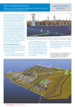ЗАО «Геостройизыскания»                                                                    ВЫПОЛНЕННЫЕ
Создание интеллектуальных трехмерных моделей действую                                        ПРОЕКТЫ
щих производств и объектов ТЭК

В своем производственном отделе
компания ЗАО "Геостройизыскания"
успешно внедрила инновационную
технологию создания интеллектуаль
ных трехмерных моделей действую
щих производств и объектов ТЭК.
Технология основана на системе ла
зерного сканирования с постобработ
кой результатов средствами интерак
тивного трехмерного моделирования
Model Studio CS (разработчик программ
ных комплексов Model Studio CS –
компания CSoft Development). Сов
мещение современных методов на
земного лазерного сканирования с
инструментальными средствами
Model Studio CS позволило получить         Интеллектуальная модель Model Studio CS включает надземные и подземные конструкции
высококачественную трехмерную мо
дель существующего объекта.                ·   создание сервисной сети по ре         ЗАО "Геостройизыскания" – компания,
                                               монту поставляемого оборудова         ориентированная на комплексное об
ЗАО "Геостройизыскания"                        ния во всех регионах России;          служивание клиентов и поставку гото
Закрытое акционерное общество "Гео         ·   производство работ с примене          вых, проверенных и, главное, каче
стройизыскания" создано в 1994 году            нием самых современных техни          ственных решений.
группой инженеров изыскателей.                 ческих средств в области геоде
Компания развивается по трем основ             зии и инженерных изысканий с
ным направлениям:                              целью создания и внедрения но
                                               вых, законченных технологичес         Интеллектуальная модель Model Studio CS
· поставка и обслуживание геодези                                                    на основе лазерного сканирования
   ческой и измерительной техники;             ких решений.                          и геозондирования с применением
                                                                                     георадаров. Подстанция 220 кВ




28   Model Studio CS Установи и работай!
 