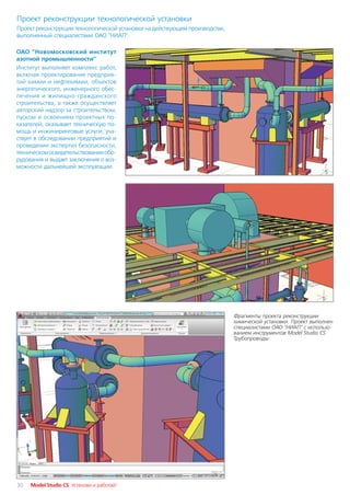 Проект реконструкции технологической установки
Проект реконструкции технологической установки на действующем производстве,
выполненный специалистами ОАО "НИАП".

ОАО "Новомосковский институт
азотной промышленности"
Институт выполняет комплекс работ,
включая проектирование предприя
тий химии и нефтехимии, объектов
энергетического, инженерного обес
печения и жилищно гражданского
строительства, а также осуществляет
авторский надзор за строительством,
пуском и освоением проектных по
казателей, оказывает техническую по
мощь и инжиниринговые услуги, уча
ствует в обследовании предприятий и
проведении экспертиз безопасности,
техническом освидетельствовании обо
рудования и выдает заключения о воз
можности дальнейшей эксплуатации.




                                                                              Фрагменты проекта реконструкции
                                                                              химической установки. Проект выполнен
                                                                              специалистами ОАО "НИАП" с использо
                                                                              ванием инструментов Model Studio CS
                                                                              Трубопроводы




30   Model Studio CS Установи и работай!
 