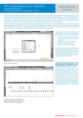 ООО «Инженерный центр энергетики                                                   ВЫПОЛНЕННЫЕ
Башкортостана»                                                                       ПРОЕКТЫ
Опыт использования Model Studio CS ЛЭП

ООО "Инженерный центр энергетики Башкортостана" эффективно использует сертифицированное лицензионное про
граммное обеспечение, предназначенное для разработки проектов и выполнения расчетов, – в том числе SCAD Office,
"Фундамент", EnergyCS, Femap, Project StudioCS Электрика, ElectriCS ADT, MicroFe, СТАРТ. Однако, несмотря на столь
солидное оснащение, компании остро не хватало программного средства, способного эффективно осуществлять рас
чет и выпуск комплекта документов при проектировании воздушных линий электропередач.
После скрупулезного анализа предлагаемых решений выбор был сделан в пользу Model Studio CS ЛЭП. Решающими
аргументами стали богатство функционала, обширная база данных с возможностью ее пополнения, весьма умеренная
цена программного комплекса. Сыграл свою роль и богатый опыт, полученный сотрудниками инженерного центра при
работе с другими программными продуктами компании CSoft Development.

                                                                             На сегодня можно с уверенностью
                                                                             утверждать, что использование Model
                                                                             Studio CS ЛЭП позволило компании:
                                                                             · существенно сократить издержки;
                                                                             · свести к минимуму сроки проекти
                                                                                рования;
                                                                             · значительно снизить затраты;
                                                                             · увеличить вариативность;
                                                                             · повысить оборот и прибыль.

                                                                             В ООО "Инженерный центр энергети
                                                                             ки Башкортостана" Model Studio CS
                                                                             ЛЭП применяется главным образом в
                                                                             начале процесса проектирования, поз
                                                                             воляя оперативно выполнять прибли
                                                                             женную расстановку опор.




Ввод исходных данных                                                         ПРОЕКТЫ, ВЫПОЛНЕННЫЕ С ПРИ
                                                                             МЕНЕНИЕМ ПРОГРАММНОГО КОМ
                                                                             ПЛЕКСА MODEL STUDIO CS ЛЭП
                                                                             ВЛ 110 кВ от ПС "Игрим" до ПС "Са
                                                                             ранпауль". Две одноцепные линии
                                                                             для ОАО "Тюменьэнерго". Расположе
                                                                             ны в Березовском районе (Ханты
                                                                             Мансийский автономный округ).
                                                                             Длина каждой цепи – около 240 км.
                                                                             ВЛ 110 кВ от ПС "Салехард" до ПС "По
                                                                             лярник". Две одноцепные линии для
                                                                             ОАО "Тюменьэнерго". Расположены на
                                                                             пригородной территории города Сале
                                                                             хард. Длина каждой цепи – около 7 км.




Расстановка опор на продольном
разрезе профиля. Расчет переходов
через инженерные сооружения




                                                                             Model Studio CS Установи и работай!   33
 