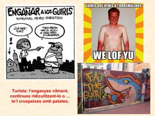 Turista: l’enganyes vilment,
continues ridiculitzant-lo o …
te’l cruspeixes amb patates.

 