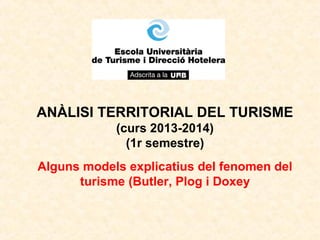 ANÀLISI TERRITORIAL DEL TURISME
(curs 2013-2014)
(1r semestre)
Alguns models explicatius del fenomen del
turisme (Butler, Plog i Doxey

 