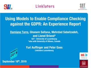 .lusoftware veriﬁcation & validation
VVS
Using Models to Enable Compliance Checking
against the GDPR: An Experience Report
Damiano Torre, Ghanem Soltana, Mehrdad Sabetzadeh,
and Lionel Briand*
SnT - University of Luxembourg
*also with University of Ottawa, Canada
Yuri Auffinger and Peter Goes
Linklaters Luxembourg
September 18th, 2019
 