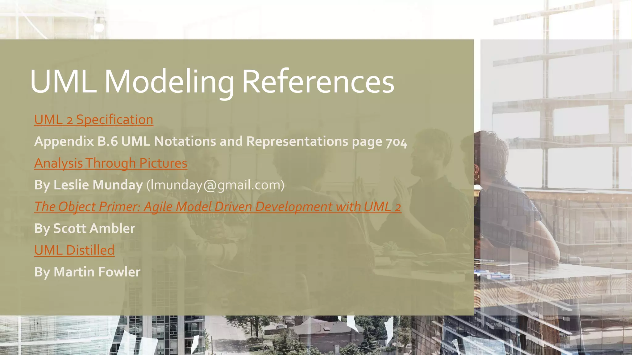 UML Modeling References
UML 2 Specification
Appendix B.6 UML Notations and Representations page 704
AnalysisThrough Pictures
By Leslie Munday (lmunday@gmail.com)
The Object Primer: Agile Model Driven Development with UML 2
By Scott Ambler
UML Distilled
By Martin Fowler
 