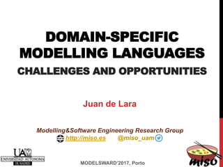 DOMAIN-SPECIFIC
MODELLING LANGUAGES
CHALLENGES AND OPPORTUNITIES
MODELSWARD’2017, Porto
Juan de Lara
Modelling&Software Engineering Research Group
http://miso.es @miso_uam
 
