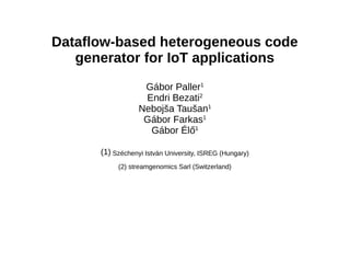 Dataflow-based heterogeneous code
generator for IoT applications
Gábor Paller1
Endri Bezati2
Nebojša Taušan1
Gábor Farkas1
Gábor Élő1
(1) Széchenyi István University, ISREG (Hungary)
(2) streamgenomics Sarl (Switzerland)
 