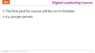 Digital Leadership Course
»The first paid for course will be run in October.
»£2,200 per person
21/07/2016 15Embedding digital literacy; building digital capability
 