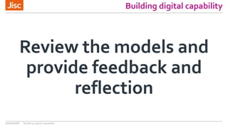 Building digital capability
Review the models and
provide feedback and
reflection
21/07/2016 Building digital capability
 