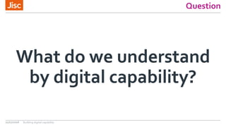 Question
What do we understand
by digital capability?
21/07/2016 Building digital capability
 