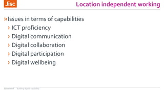 Location independent working
»Issues in terms of capabilities
› ICT proficiency
› Digital communication
› Digital collaboration
› Digital participation
› Digital wellbeing
21/07/2016 Building digital capability
 