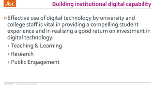 Building institutional digital capability
»Effective use of digital technology by university and
college staff is vital in providing a compelling student
experience and in realising a good return on investment in
digital technology.
› Teaching & Learning
› Research
› Public Engagement
21/07/2016 Building digital capability
 
