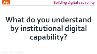 Building digital capability
What do you understand
by institutional digital
capability?
21/07/2016 Building digital capability
 