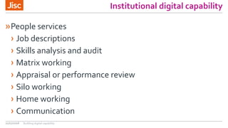 Institutional digital capability
»People services
› Job descriptions
› Skills analysis and audit
› Matrix working
› Appraisal or performance review
› Silo working
› Home working
› Communication
21/07/2016 Building digital capability
 