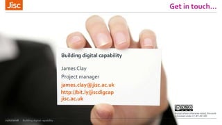 jisc.ac.uk
Except where otherwise noted, this work
is licensed under CC-BY-NC-ND
Get in touch…
Building digital capability
James Clay
Project manager
james.clay@jisc.ac.uk
21/07/2016
http://bit.ly/jiscdigcap
Building digital capability
 