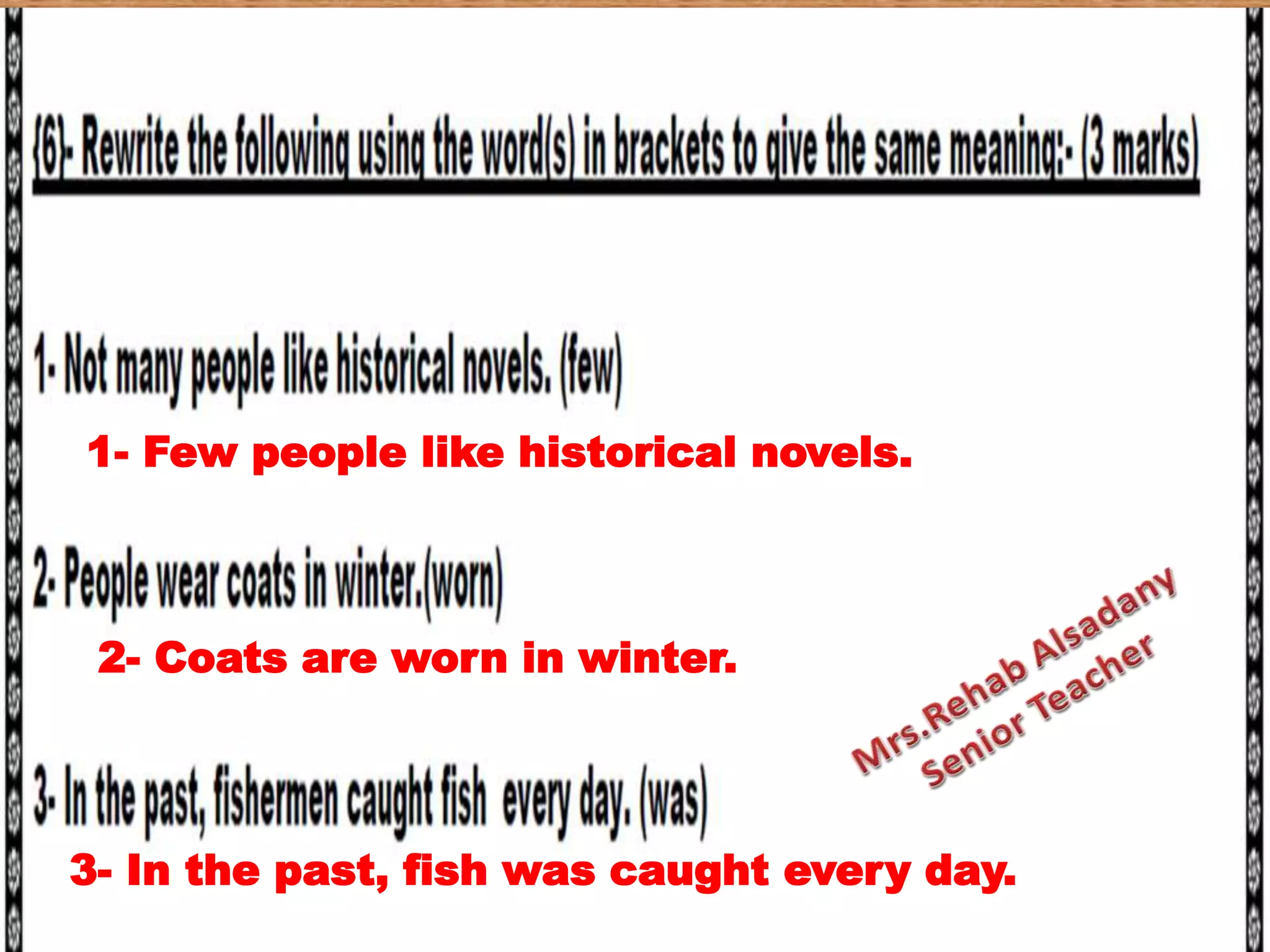 3- In the past, fish was caught every day.
1- Few people like historical novels.
2- Coats are worn in winter.
 